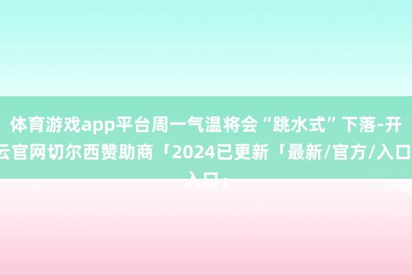 体育游戏app平台周一气温将会“跳水式”下落-开云官网切尔西赞助商「2024已更新「最新/官方/入口」