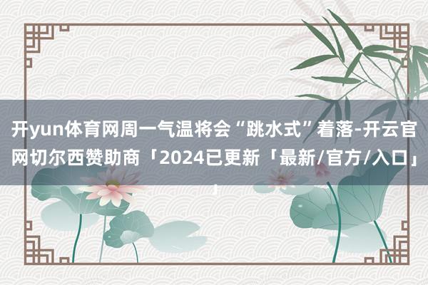 开yun体育网周一气温将会“跳水式”着落-开云官网切尔西赞助商「2024已更新「最新/官方/入口」