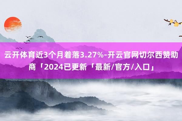 云开体育近3个月着落3.27%-开云官网切尔西赞助商「2024已更新「最新/官方/入口」