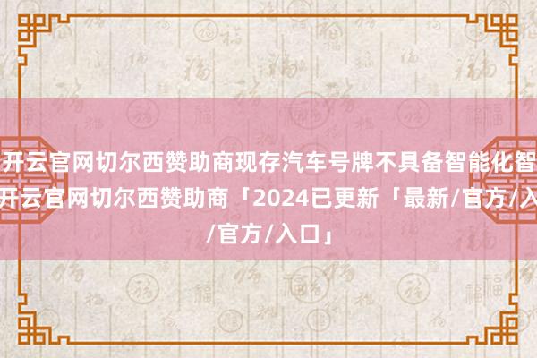 开云官网切尔西赞助商现存汽车号牌不具备智能化智商-开云官网切尔西赞助商「2024已更新「最新/官方/入口」