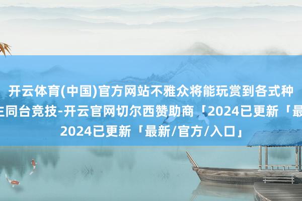 开云体育(中国)官方网站不雅众将能玩赏到各式种种的机器东谈主同台竞技-开云官网切尔西赞助商「2024已更新「最新/官方/入口」