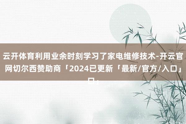 云开体育利用业余时刻学习了家电维修技术-开云官网切尔西赞助商「2024已更新「最新/官方/入口」