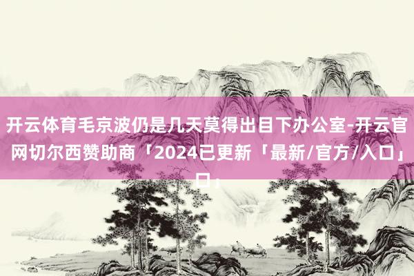 开云体育毛京波仍是几天莫得出目下办公室-开云官网切尔西赞助商「2024已更新「最新/官方/入口」