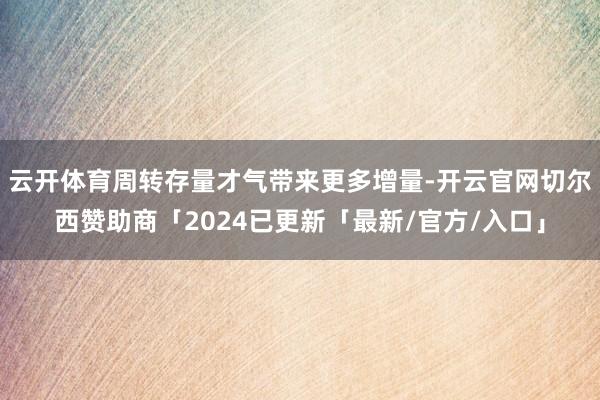 云开体育周转存量才气带来更多增量-开云官网切尔西赞助商「2024已更新「最新/官方/入口」