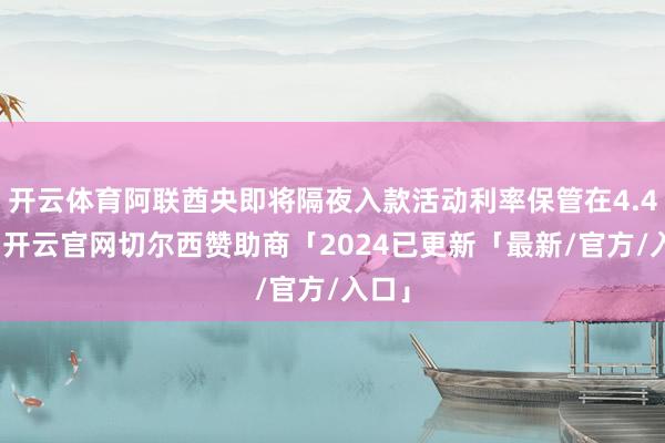 开云体育阿联酋央即将隔夜入款活动利率保管在4.40%-开云官网切尔西赞助商「2024已更新「最新/官方/入口」