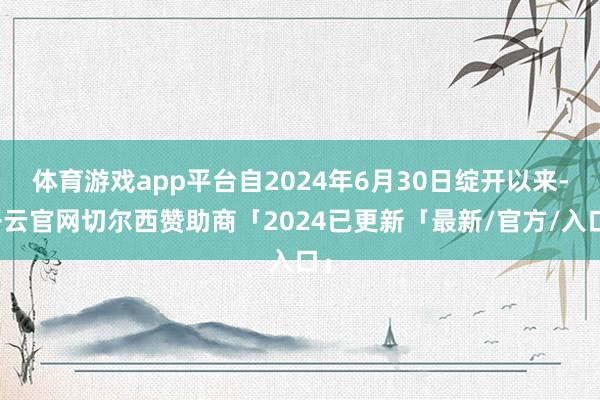 体育游戏app平台自2024年6月30日绽开以来-开云官网切尔西赞助商「2024已更新「最新/官方/入口」