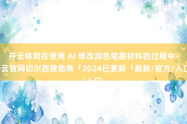 开云体育在使用 AI 修改润色笔墨材料的过程中-开云官网切尔西赞助商「2024已更新「最新/官方/入口」