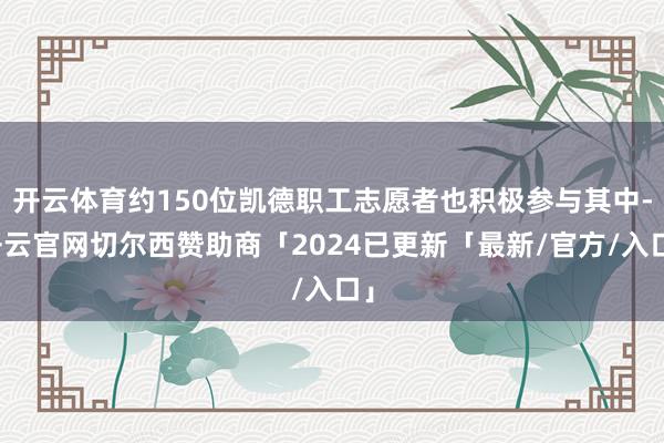 开云体育约150位凯德职工志愿者也积极参与其中-开云官网切尔西赞助商「2024已更新「最新/官方/入口」