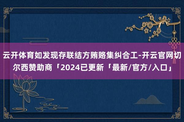 云开体育如发现存联结方贿赂集纠合工-开云官网切尔西赞助商「2024已更新「最新/官方/入口」