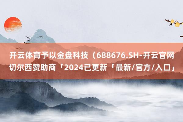 开云体育予以金盘科技（688676.SH-开云官网切尔西赞助商「2024已更新「最新/官方/入口」