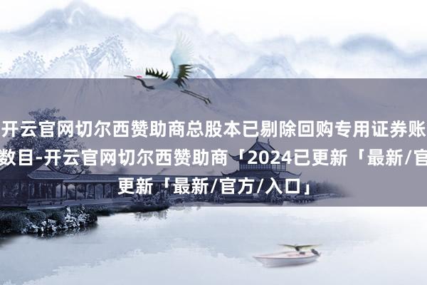 开云官网切尔西赞助商总股本已剔除回购专用证券账户中股份数目-开云官网切尔西赞助商「2024已更新「最新/官方/入口」