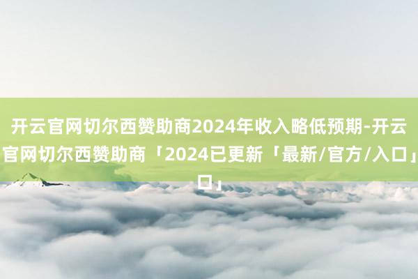 开云官网切尔西赞助商2024年收入略低预期-开云官网切尔西赞助商「2024已更新「最新/官方/入口」