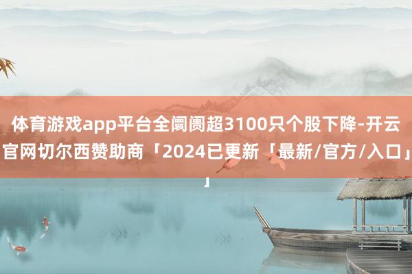 体育游戏app平台全阛阓超3100只个股下降-开云官网切尔西赞助商「2024已更新「最新/官方/入口」