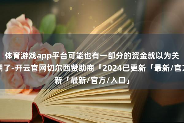 体育游戏app平台可能也有一部分的资金就以为关税超预期了-开云官网切尔西赞助商「2024已更新「最新/官方/入口」