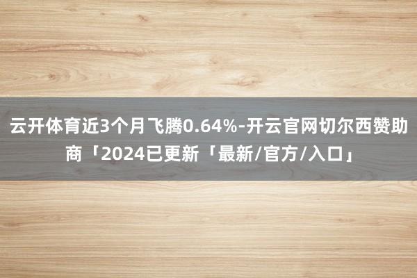 云开体育近3个月飞腾0.64%-开云官网切尔西赞助商「2024已更新「最新/官方/入口」