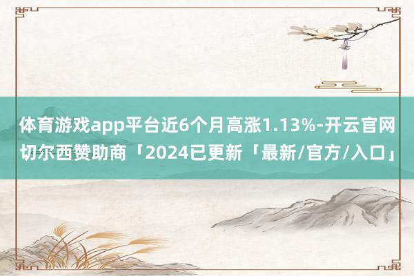 体育游戏app平台近6个月高涨1.13%-开云官网切尔西赞助商「2024已更新「最新/官方/入口」