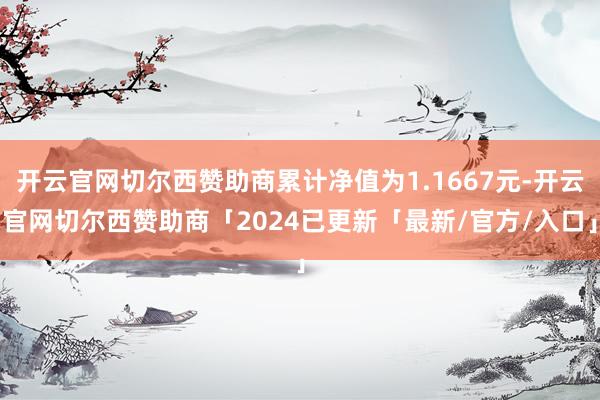 开云官网切尔西赞助商累计净值为1.1667元-开云官网切尔西赞助商「2024已更新「最新/官方/入口」