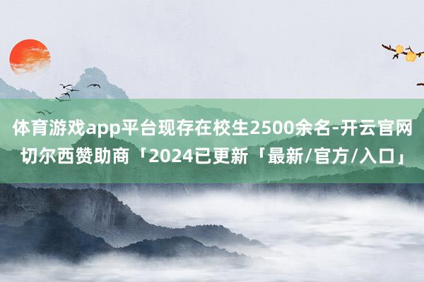体育游戏app平台现存在校生2500余名-开云官网切尔西赞助商「2024已更新「最新/官方/入口」