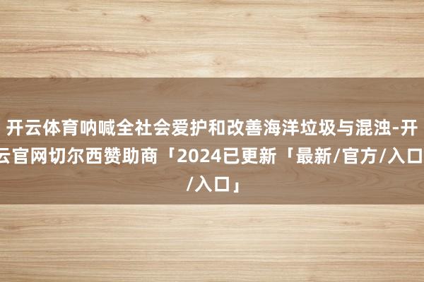 开云体育呐喊全社会爱护和改善海洋垃圾与混浊-开云官网切尔西赞助商「2024已更新「最新/官方/入口」