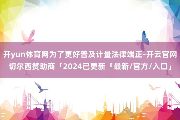 开yun体育网为了更好普及计量法律端正-开云官网切尔西赞助商「2024已更新「最新/官方/入口」