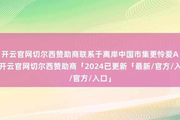 开云官网切尔西赞助商联系于离岸中国市集更怜爱A股-开云官网切尔西赞助商「2024已更新「最新/官方/入口」