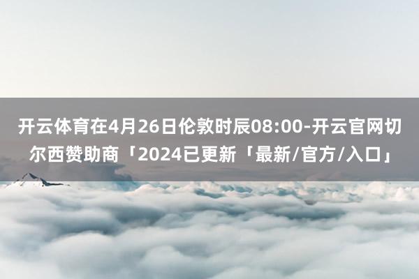 开云体育在4月26日伦敦时辰08:00-开云官网切尔西赞助商「2024已更新「最新/官方/入口」