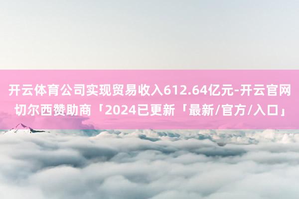 开云体育公司实现贸易收入612.64亿元-开云官网切尔西赞助商「2024已更新「最新/官方/入口」