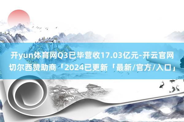 开yun体育网Q3已毕营收17.03亿元-开云官网切尔西赞助商「2024已更新「最新/官方/入口」