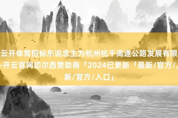 云开体育招标东说念主为杭州杭千高速公路发展有限公司-开云官网切尔西赞助商「2024已更新「最新/官方/入口」