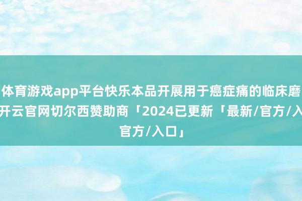 体育游戏app平台快乐本品开展用于癌症痛的临床磨练-开云官网切尔西赞助商「2024已更新「最新/官方/入口」