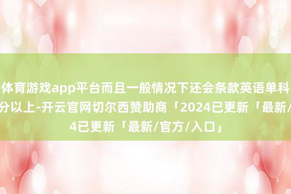 体育游戏app平台而且一般情况下还会条款英语单科分数在130分以上-开云官网切尔西赞助商「2024已更新「最新/官方/入口」