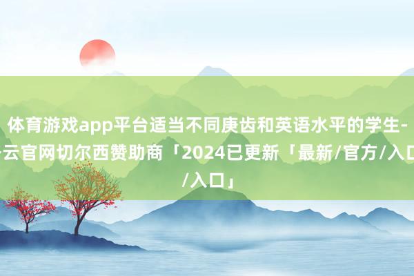 体育游戏app平台适当不同庚齿和英语水平的学生-开云官网切尔西赞助商「2024已更新「最新/官方/入口」