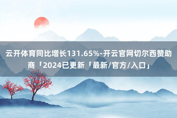 云开体育同比增长131.65%-开云官网切尔西赞助商「2024已更新「最新/官方/入口」