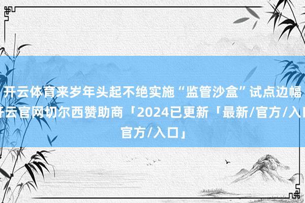开云体育来岁年头起不绝实施“监管沙盒”试点边幅-开云官网切尔西赞助商「2024已更新「最新/官方/入口」
