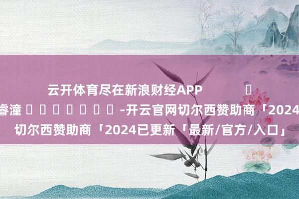 云开体育尽在新浪财经APP            						包袱裁剪：曹睿潼 							-开云官网切尔西赞助商「2024已更新「最新/官方/入口」