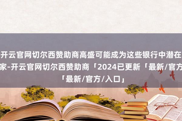 开云官网切尔西赞助商高盛可能成为这些银行中潜在的大赢家-开云官网切尔西赞助商「2024已更新「最新/官方/入口」