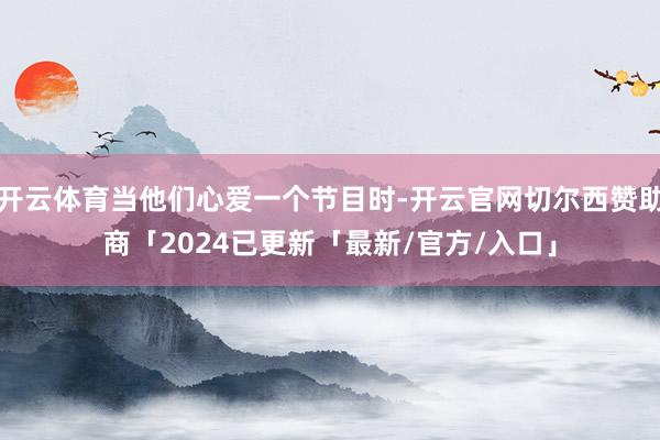 开云体育当他们心爱一个节目时-开云官网切尔西赞助商「2024已更新「最新/官方/入口」