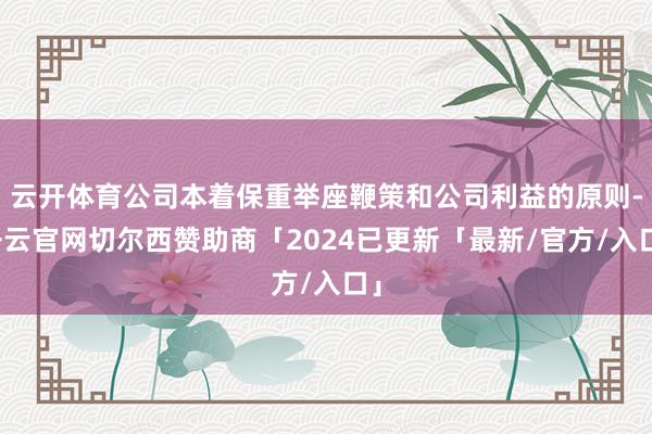 云开体育公司本着保重举座鞭策和公司利益的原则-开云官网切尔西赞助商「2024已更新「最新/官方/入口」