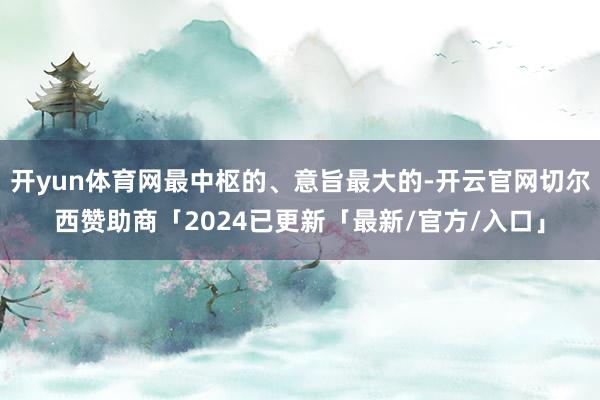 开yun体育网最中枢的、意旨最大的-开云官网切尔西赞助商「2024已更新「最新/官方/入口」