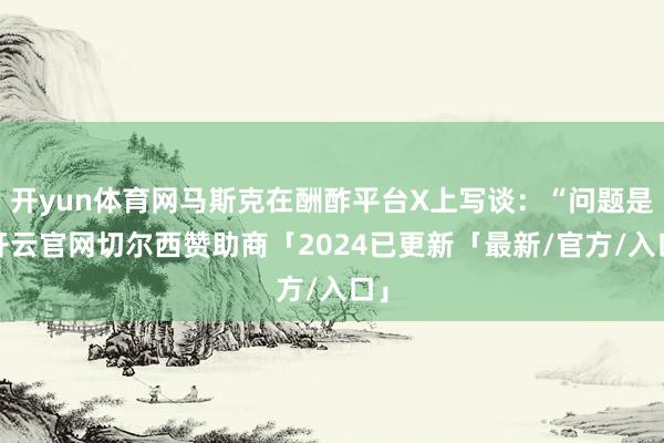 开yun体育网马斯克在酬酢平台X上写谈：“问题是-开云官网切尔西赞助商「2024已更新「最新/官方/入口」