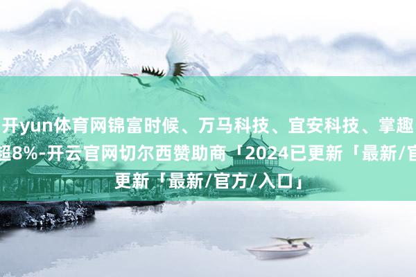 开yun体育网锦富时候、万马科技、宜安科技、掌趣科技等跌超8%-开云官网切尔西赞助商「2024已更新「最新/官方/入口」