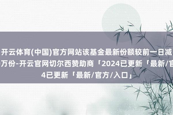 开云体育(中国)官方网站该基金最新份额较前一日减少174.00万份-开云官网切尔西赞助商「2024已更新「最新/官方/入口」