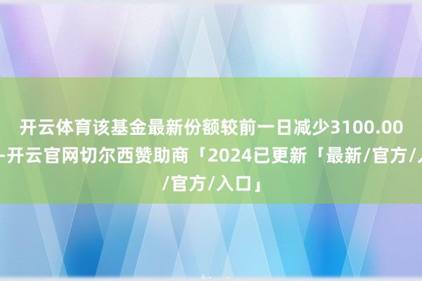 开云体育该基金最新份额较前一日减少3100.00万份-开云官网切尔西赞助商「2024已更新「最新/官方/入口」