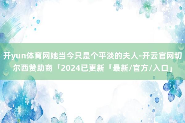 开yun体育网她当今只是个平淡的夫人-开云官网切尔西赞助商「2024已更新「最新/官方/入口」