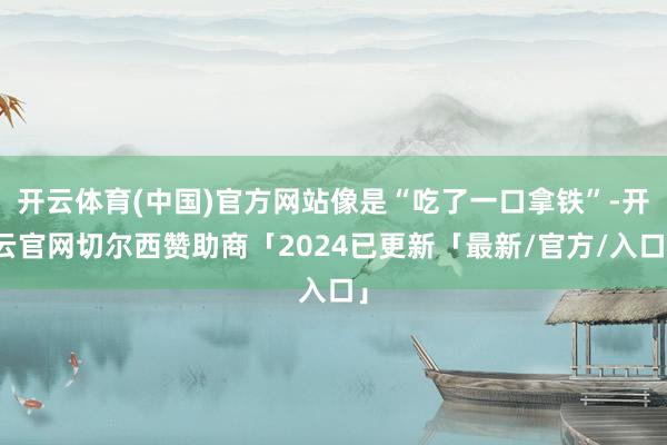 开云体育(中国)官方网站像是“吃了一口拿铁”-开云官网切尔西赞助商「2024已更新「最新/官方/入口」
