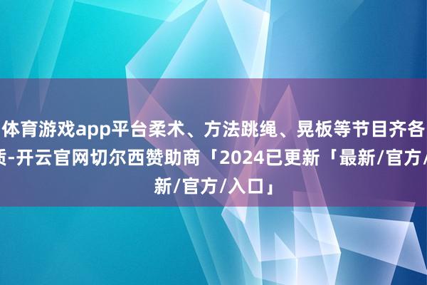 体育游戏app平台柔术、方法跳绳、晃板等节目齐各具特质-开云官网切尔西赞助商「2024已更新「最新/官方/入口」