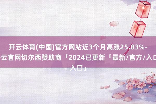 开云体育(中国)官方网站近3个月高涨25.83%-开云官网切尔西赞助商「2024已更新「最新/官方/入口」