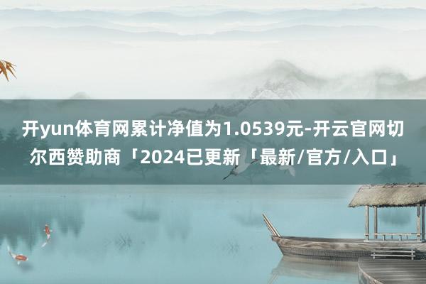 开yun体育网累计净值为1.0539元-开云官网切尔西赞助商「2024已更新「最新/官方/入口」