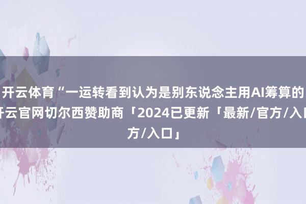 开云体育“一运转看到认为是别东说念主用AI筹算的-开云官网切尔西赞助商「2024已更新「最新/官方/入口」