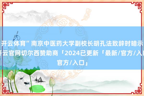 开云体育”南京中医药大学副校长胡孔法致辞时暗示-开云官网切尔西赞助商「2024已更新「最新/官方/入口」